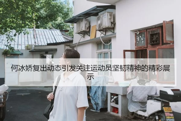 何冰娇复出动态引发关注运动员坚韧精神的精彩展示