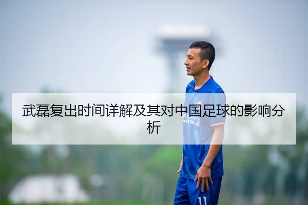 武磊复出时间详解及其对中国足球的影响分析